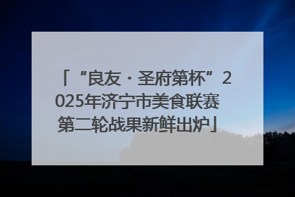 “良友・圣府第杯”2025年济宁市美食联赛第二轮战果新鲜出炉
